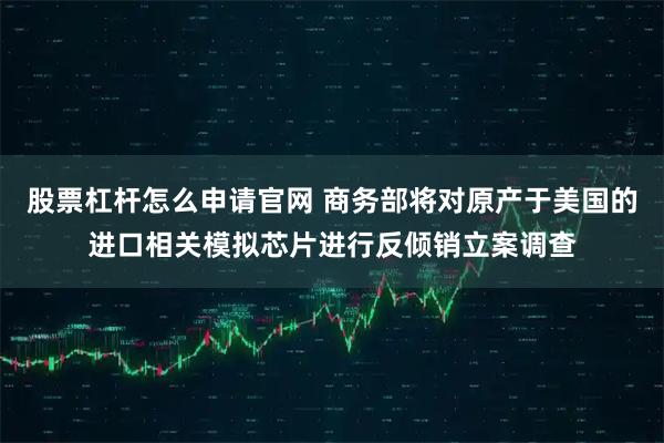 股票杠杆怎么申请官网 商务部将对原产于美国的进口相关模拟芯片进行反倾销立案调查