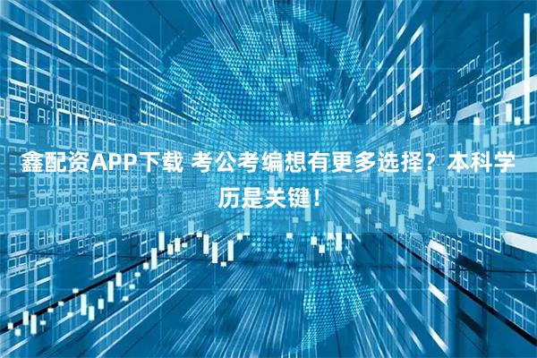 鑫配资APP下载 考公考编想有更多选择？本科学历是关键！