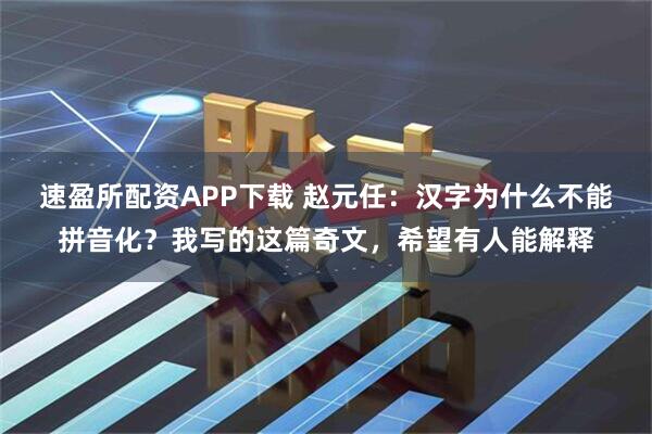 速盈所配资APP下载 赵元任：汉字为什么不能拼音化？我写的这篇奇文，希望有人能解释