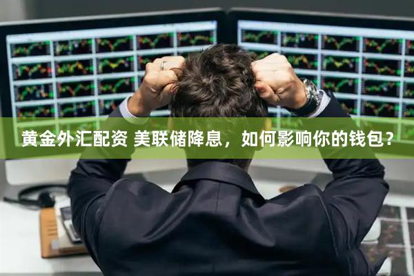 黄金外汇配资 美联储降息，如何影响你的钱包？