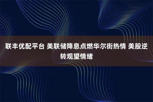 联丰优配平台 美联储降息点燃华尔街热情 美股逆转观望情绪