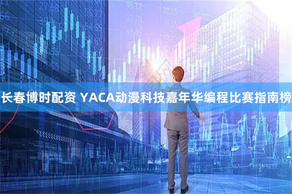 长春博时配资 YACA动漫科技嘉年华编程比赛指南榜