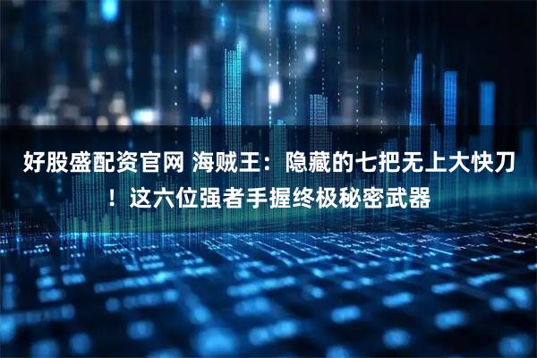 好股盛配资官网 海贼王：隐藏的七把无上大快刀！这六位强者手握终极秘密武器