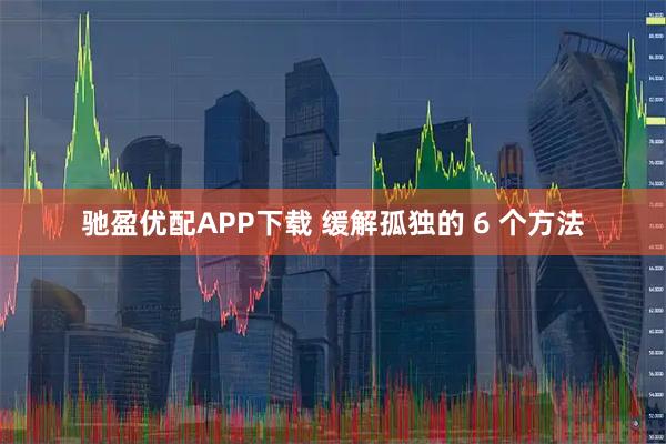 驰盈优配APP下载 缓解孤独的 6 个方法