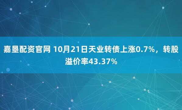 嘉垦配资官网 10月21日天业转债上涨0.7%,转股溢价率43.37%