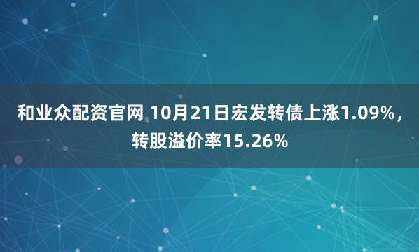 和业众配资官网 10月21日宏发转债上涨1.09%,转股溢价率15.26%