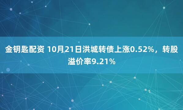 金钥匙配资 10月21日洪城转债上涨0.52%，转股溢价率9.21%