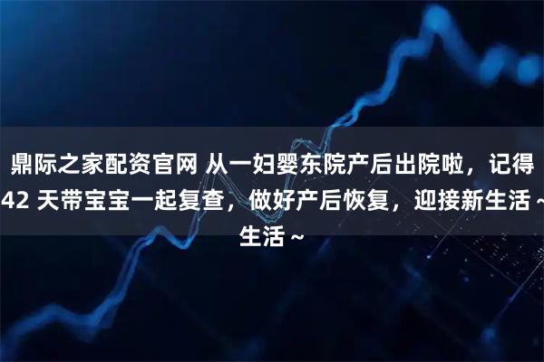 鼎际之家配资官网 从一妇婴东院产后出院啦,记得 42 天带宝宝一起复查,做好产后恢复,迎接新生活~