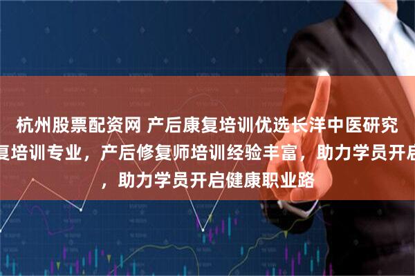 杭州股票配资网 产后康复培训优选长洋中医研究院，骨盆修复培训专业，产后修复师培训经验丰富，助力学员开启健康职业路