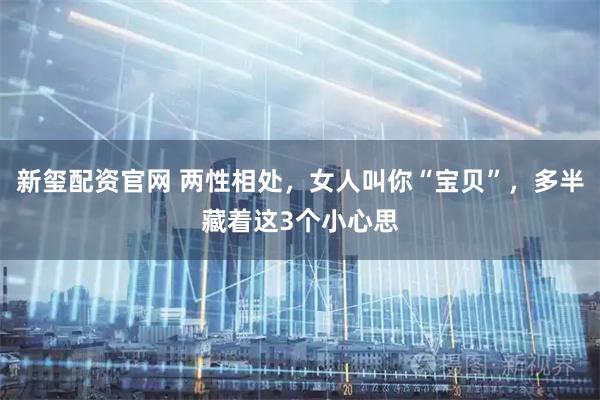 新玺配资官网 两性相处，女人叫你“宝贝”，多半藏着这3个小心思