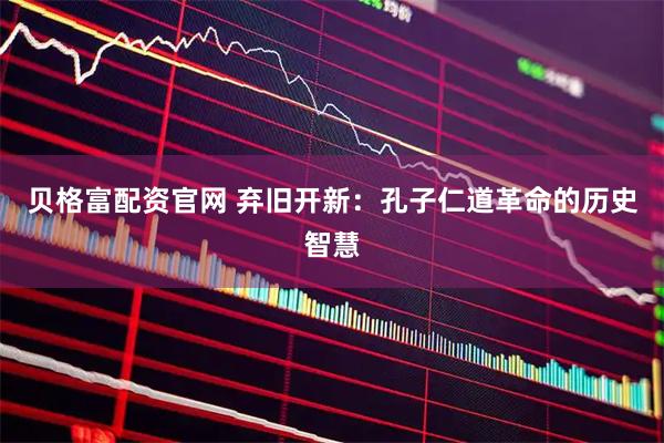 贝格富配资官网 弃旧开新：孔子仁道革命的历史智慧