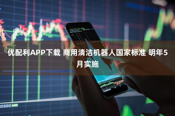 优配利APP下载 商用清洁机器人国家标准 明年5月实施