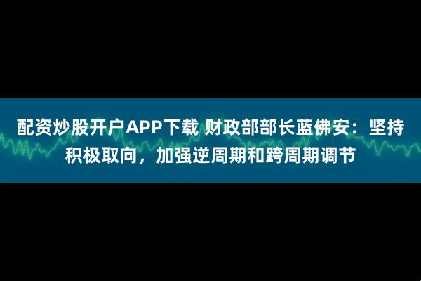 配资炒股开户APP下载 财政部部长蓝佛安:坚持积极取向,加强逆周期和跨周期调节