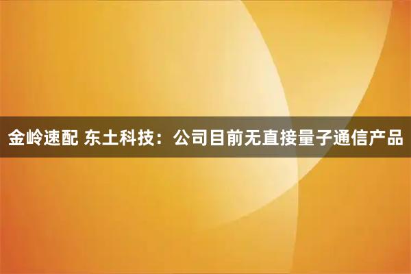 金岭速配 东土科技：公司目前无直接量子通信产品