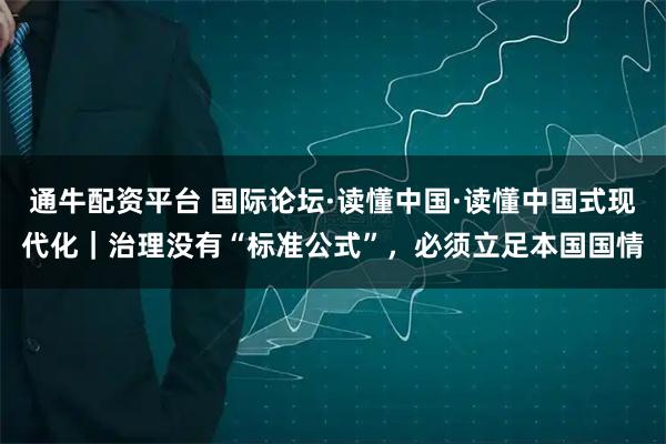 通牛配资平台 国际论坛·读懂中国·读懂中国式现代化｜治理没有“标准公式”，必须立足本国国情