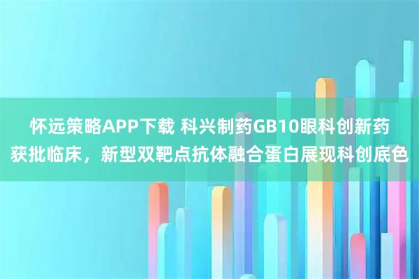 怀远策略APP下载 科兴制药GB10眼科创新药获批临床,新型双靶点抗体融合蛋白展现科创底色