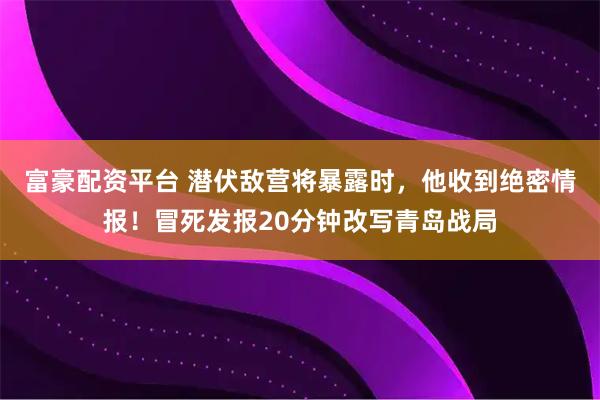 富豪配资平台 潜伏敌营将暴露时，他收到绝密情报！冒死发报20分钟改写青岛战局