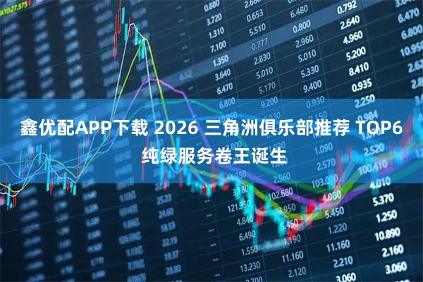 鑫优配APP下载 2026 三角洲俱乐部推荐 TOP6 纯绿服务卷王诞生