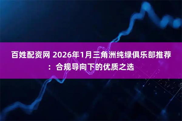 百姓配资网 2026年1月三角洲纯绿俱乐部推荐：合规导向下的优质之选