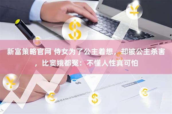 新富策略官网 侍女为了公主着想，却被公主杀害，比窦娥都冤：不懂人性真可怕