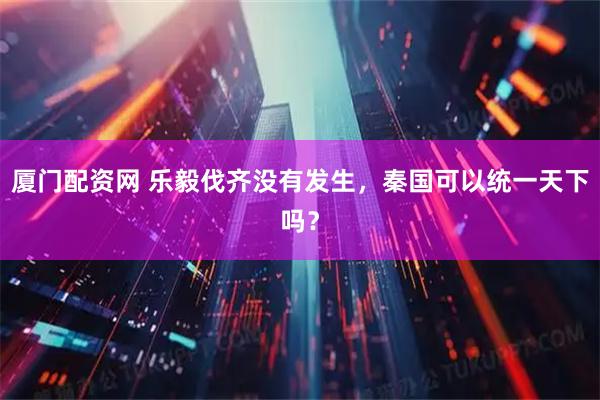 厦门配资网 乐毅伐齐没有发生，秦国可以统一天下吗？