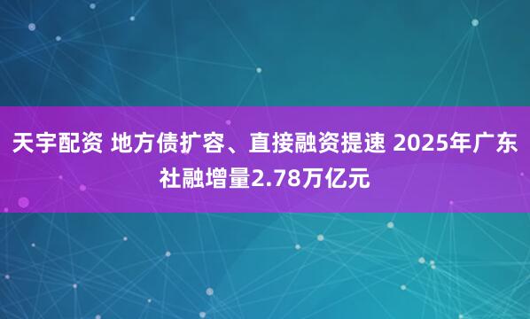 天宇配资 地方债扩容、直接融资提速 2025年广东社融增量2.78万亿元