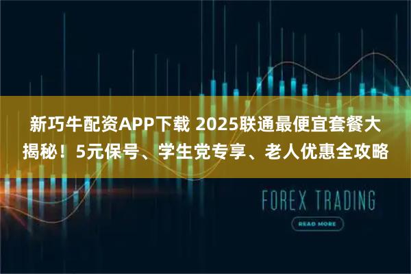 新巧牛配资APP下载 2025联通最便宜套餐大揭秘！5元保号、学生党专享、老人优惠全攻略