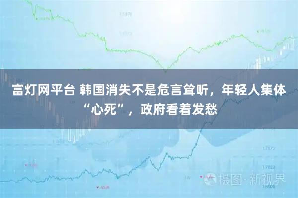富灯网平台 韩国消失不是危言耸听，年轻人集体“心死”，政府看着发愁