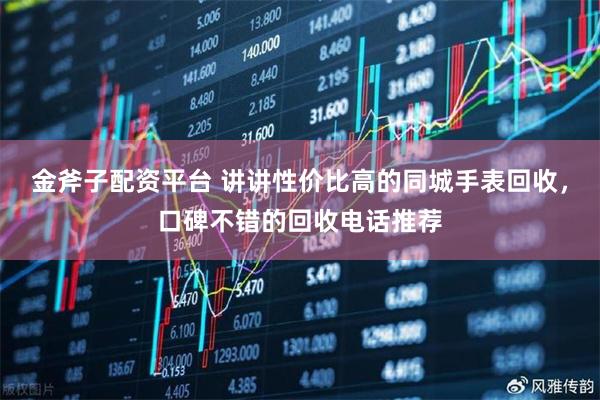 金斧子配资平台 讲讲性价比高的同城手表回收，口碑不错的回收电话推荐
