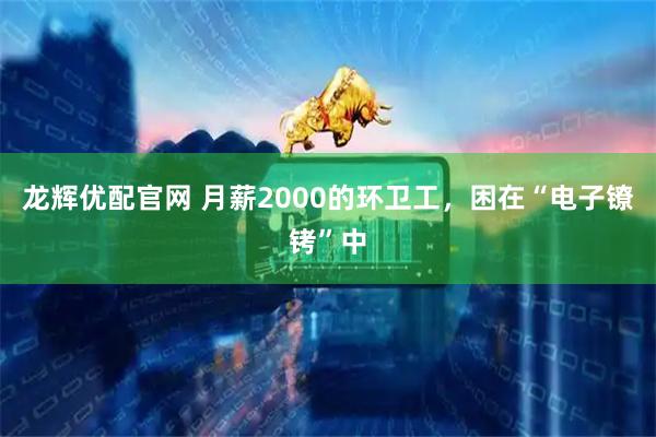 龙辉优配官网 月薪2000的环卫工，困在“电子镣铐”中