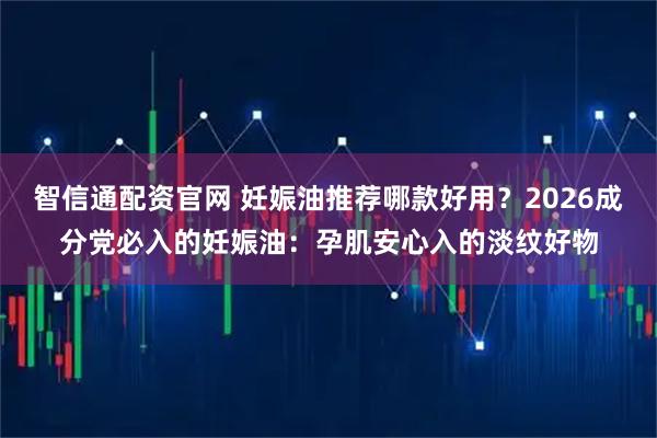 智信通配资官网 妊娠油推荐哪款好用？2026成分党必入的妊娠油：孕肌安心入的淡纹好物