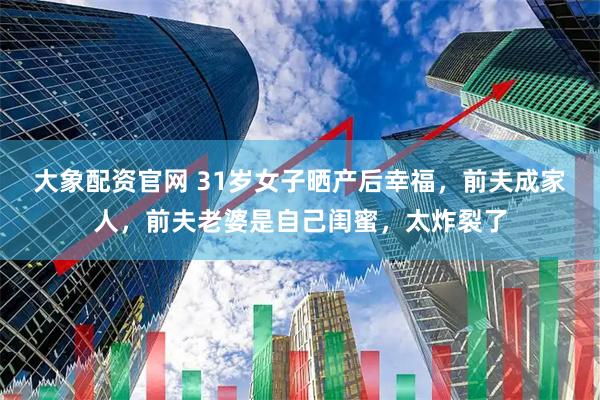 大象配资官网 31岁女子晒产后幸福，前夫成家人，前夫老婆是自己闺蜜，太炸裂了
