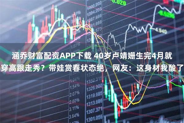 涵乔财富配资APP下载 40岁卢靖姗生完4月就穿高跟走秀？带娃赏春状态绝，网友：这身材我酸了