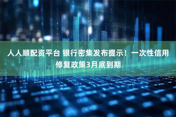 人人顺配资平台 银行密集发布提示！一次性信用修复政策3月底到期