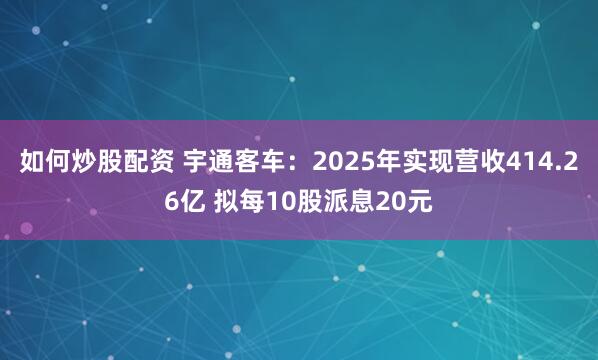 如何炒股配资 宇通客车：2025年实现营收414.26亿 拟每10股派息20元