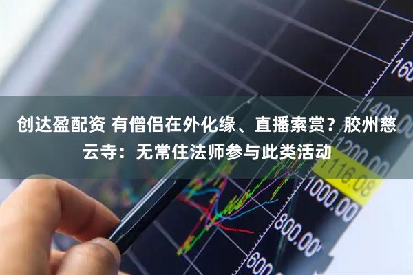 创达盈配资 有僧侣在外化缘、直播索赏？胶州慈云寺：无常住法师参与此类活动