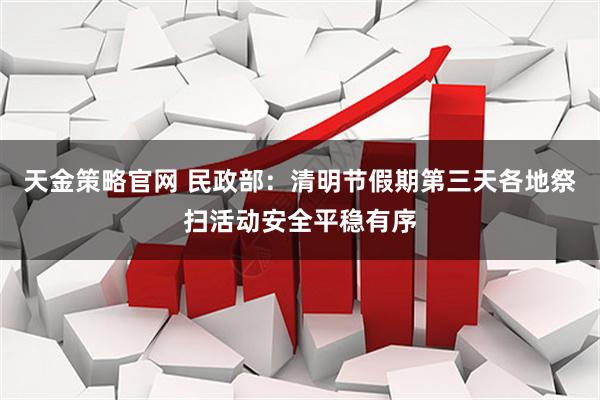 天金策略官网 民政部：清明节假期第三天各地祭扫活动安全平稳有序