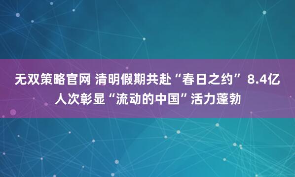 无双策略官网 清明假期共赴“春日之约” 8.4亿人次彰显“流动的中国”活力蓬勃