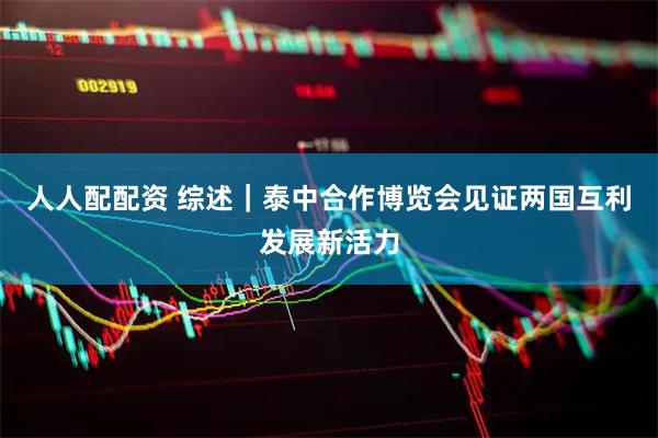 人人配配资 综述|泰中合作博览会见证两国互利发展新活力