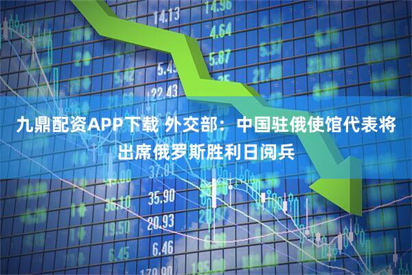九鼎配资APP下载 外交部：中国驻俄使馆代表将出席俄罗斯胜利日阅兵