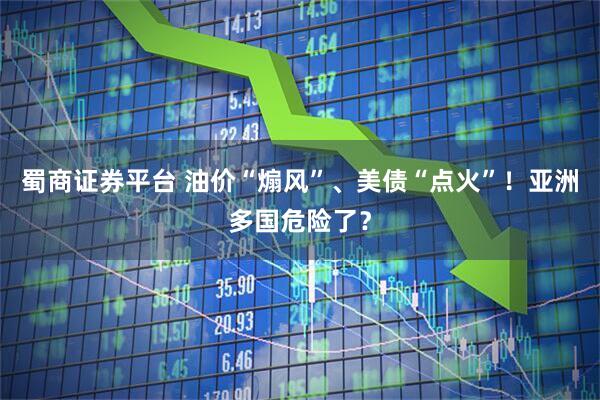 蜀商证券平台 油价“煽风”、美债“点火”！亚洲多国危险了？