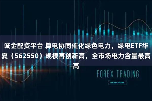 诚金配资平台 算电协同催化绿色电力，绿电ETF华夏（562550）规模再创新高，全市场电力含量最高