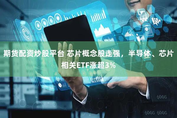 期货配资炒股平台 芯片概念股走强，半导体、芯片相关ETF涨超3%