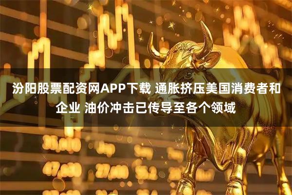 汾阳股票配资网APP下载 通胀挤压美国消费者和企业 油价冲击已传导至各个领域