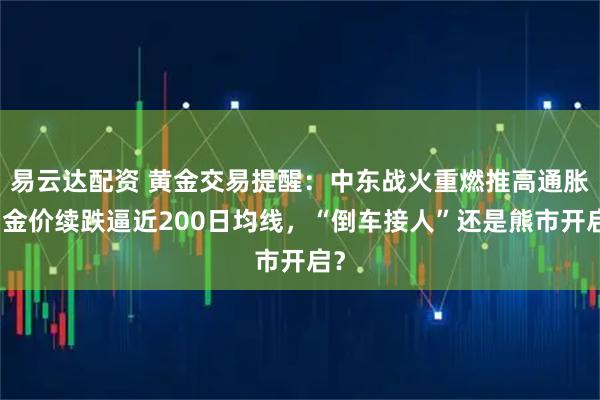 易云达配资 黄金交易提醒：中东战火重燃推高通胀！金价续跌逼近200日均线，“倒车接人”还是熊市开启？