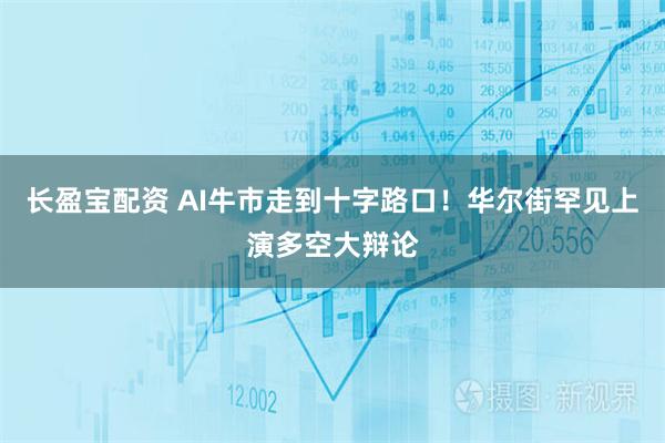 长盈宝配资 AI牛市走到十字路口！华尔街罕见上演多空大辩论