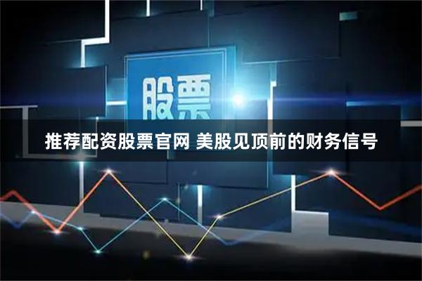 推荐配资股票官网 美股见顶前的财务信号