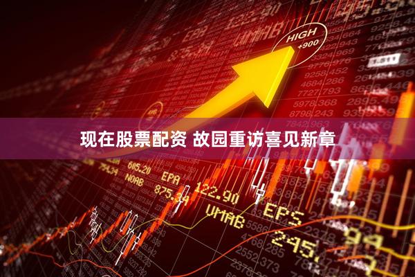 现在股票配资 故园重访喜见新章
