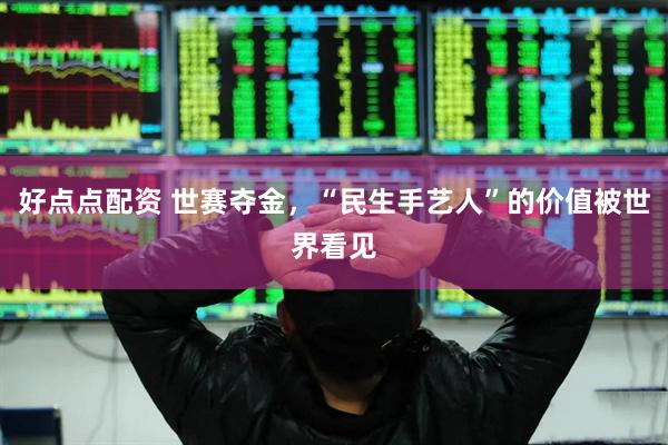 好点点配资 世赛夺金，“民生手艺人”的价值被世界看见